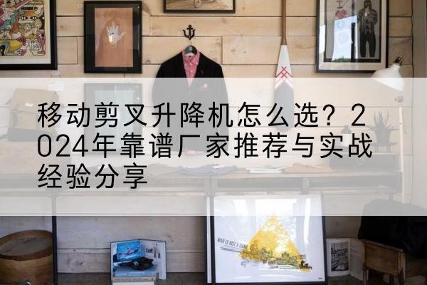 金川升降平台厂家推荐-移动剪叉升降机怎么选？2024年靠谱厂家推荐与实战经验分享