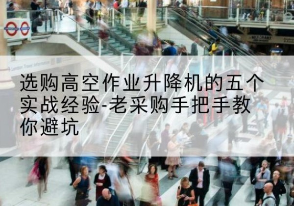 金川高空作业升降机厂家-选购高空作业升降机的五个实战经验-老采购手把手教你避坑
