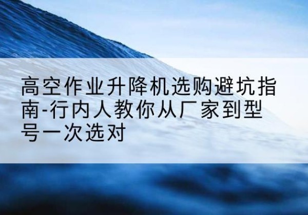 金川升降平台厂家-高空作业升降机选购避坑指南-行内人教你从厂家到型号一次选对