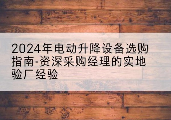 金川电动剪叉升降平台厂家-2024年电动升降设备选购指南-资深采购经理的实地验厂经验