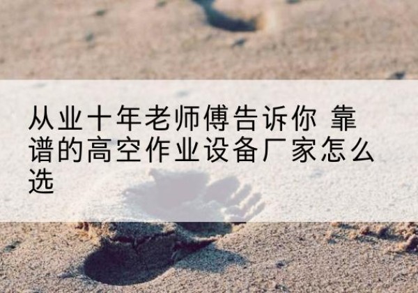 金川高空作业升降机厂家推荐-从业十年老师傅告诉你 靠谱的高空作业设备厂家怎么选